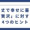 身の丈で幸せに暮らす「贅沢」に対する4つのヒント