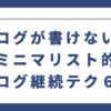 ブログが書けない！ミニマリスト的ブログ継続テク６選の紹介！